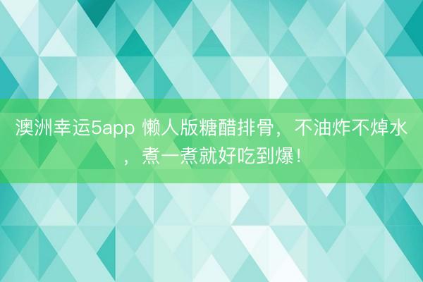 澳洲幸運5app 懶人版糖醋排骨，不油炸不焯水，煮一煮就好吃到爆！