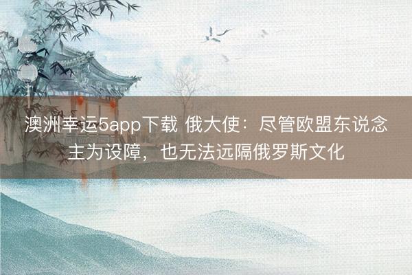 澳洲幸運5app下載 俄大使：盡管歐盟東說念主為設障，也無法遠隔俄羅斯文化